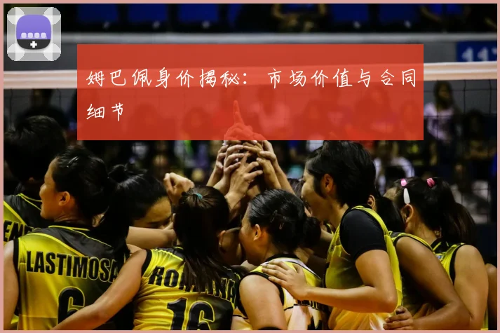 姆巴佩身价揭秘：市场价值与合同细节