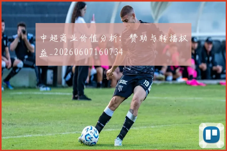 中超商业价值分析:赞助与转播权益_20260607160734