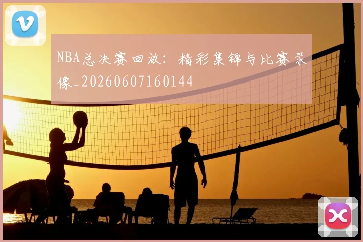 NBA总决赛回放：精彩集锦与比赛录像_20260607160144