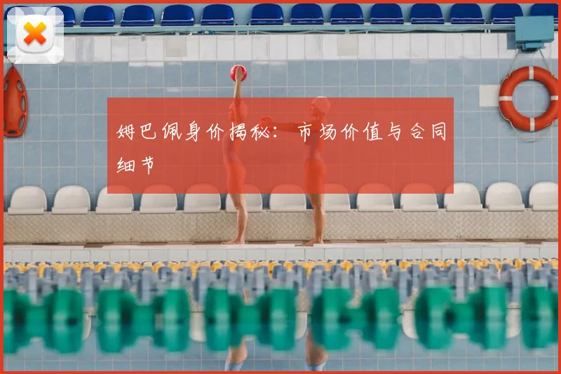 姆巴佩身价揭秘：市场价值与合同细节
