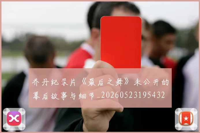 乔丹纪录片《最后之舞》未公开的幕后故事与细节_20260523195432