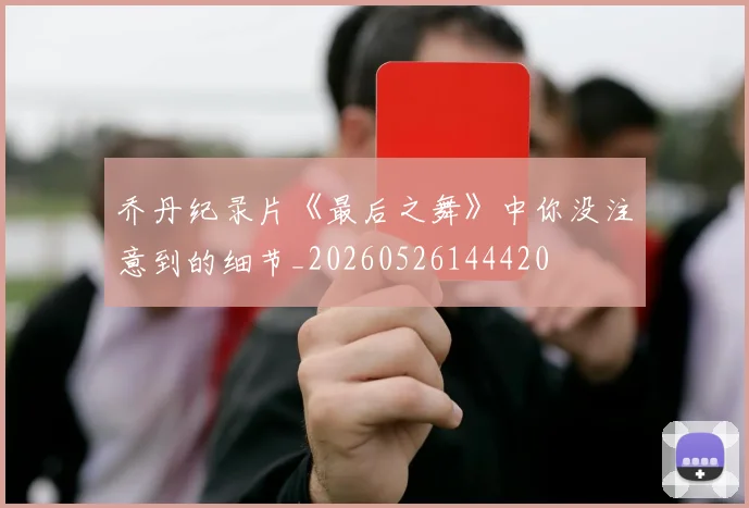 乔丹纪录片《最后之舞》中你没注意到的细节_20260526144420