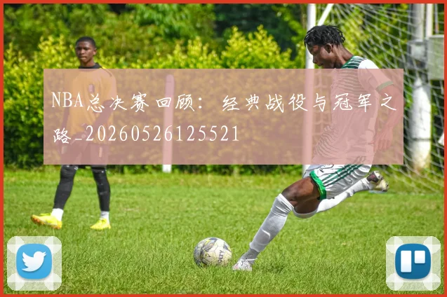 NBA总决赛回顾:经典战役与冠军之路_20260526125521