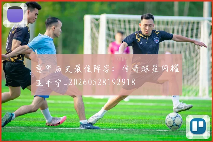 意甲历史最佳阵容：传奇球星闪耀亚平宁_20260528192918