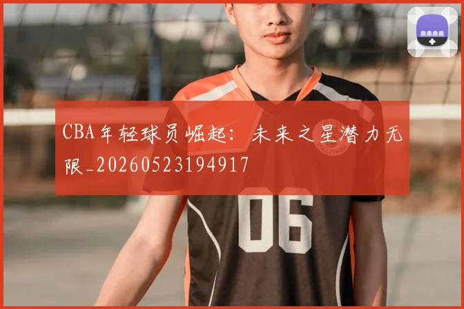 CBA年轻球员崛起：未来之星潜力无限_20260523194917