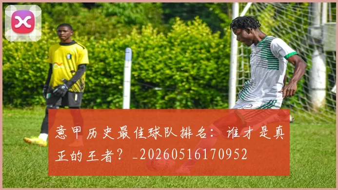 意甲历史最佳球队排名：谁才是真正的王者？_20260516170952