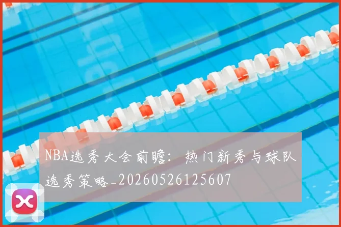 NBA选秀大会前瞻:热门新秀与球队选秀策略_20260526125607