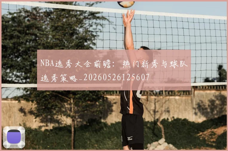 NBA选秀大会前瞻:热门新秀与球队选秀策略_20260526125607