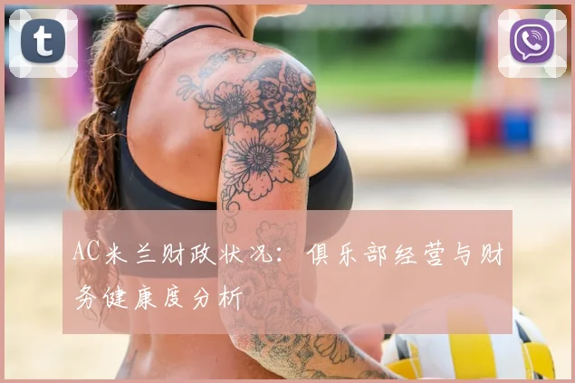 AC米兰财政状况：俱乐部经营与财务健康度分析
