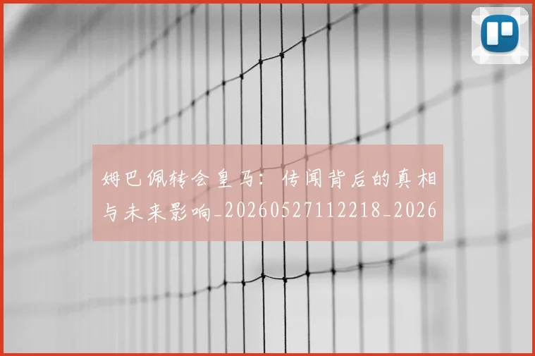姆巴佩转会皇马：传闻背后的真相与未来影响_20260527112218_20260609132853