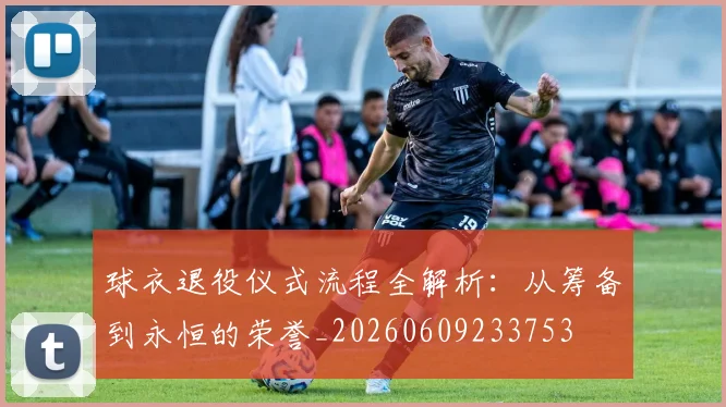 球衣退役仪式流程全解析：从筹备到永恒的荣誉_20260609233753