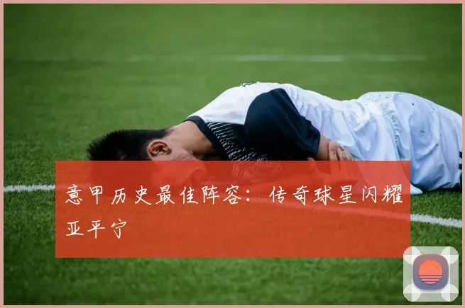 意甲历史最佳阵容：传奇球星闪耀亚平宁