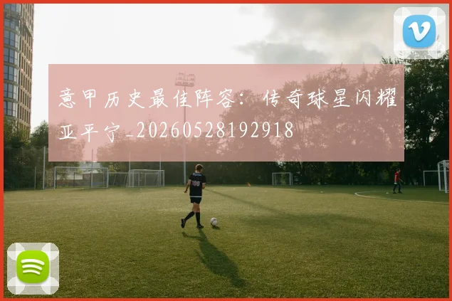 意甲历史最佳阵容：传奇球星闪耀亚平宁_20260528192918