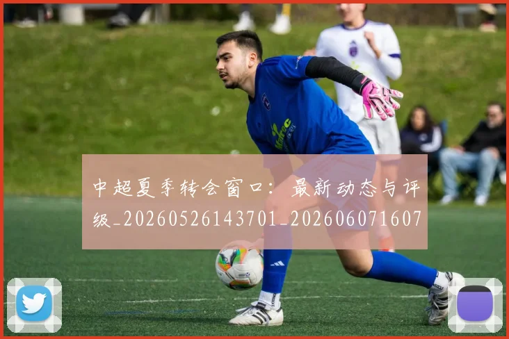 中超夏季转会窗口:最新动态与评级_20260526143701_20260607160737