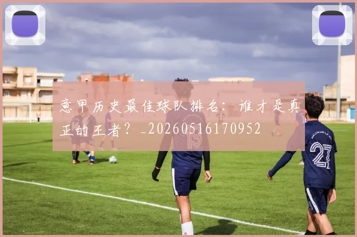 意甲历史最佳球队排名：谁才是真正的王者？_20260516170952
