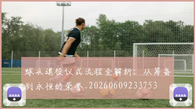 球衣退役仪式流程全解析:从筹备到永恒的荣誉_20260609233753