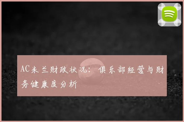 AC米兰财政状况：俱乐部经营与财务健康度分析