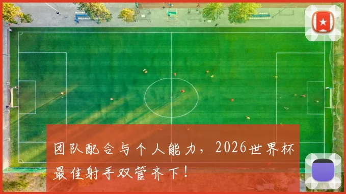 团队配合与个人能力，2026世界杯最佳射手双管齐下！