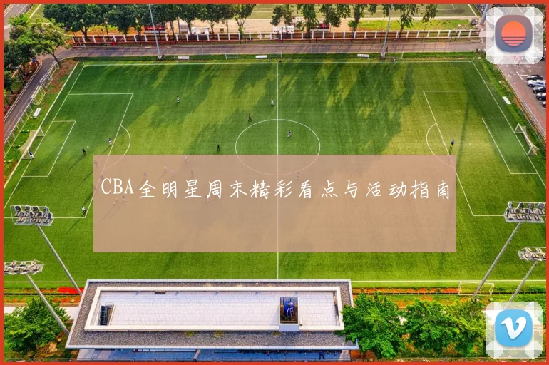 CBA全明星周末精彩看点与活动指南