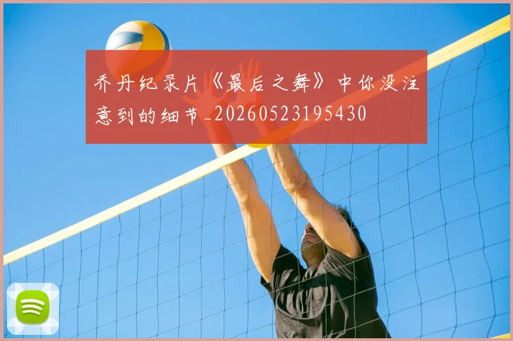乔丹纪录片《最后之舞》中你没注意到的细节_20260523195430