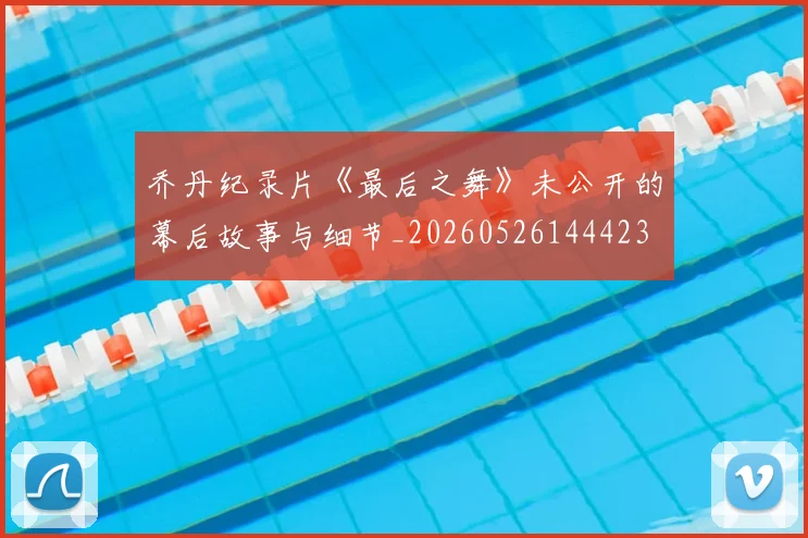 乔丹纪录片《最后之舞》未公开的幕后故事与细节_20260526144423