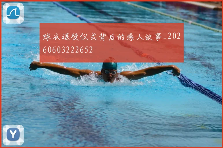 球衣退役仪式背后的感人故事_20260603222652