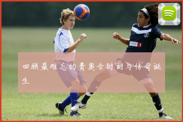 回顾最难忘的青奥会时刻与传奇诞生