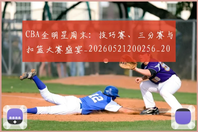 CBA全明星周末:技巧赛、三分赛与扣篮大赛盛宴_20260521200256_20260606165146