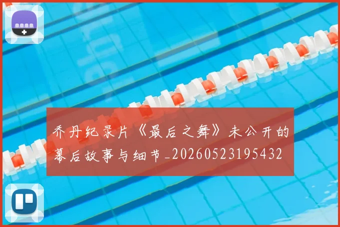 乔丹纪录片《最后之舞》未公开的幕后故事与细节_20260523195432