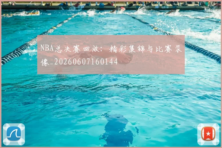 NBA总决赛回放：精彩集锦与比赛录像_20260607160144